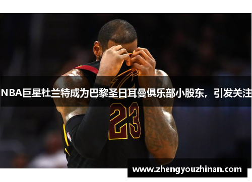 NBA巨星杜兰特成为巴黎圣日耳曼俱乐部小股东，引发关注